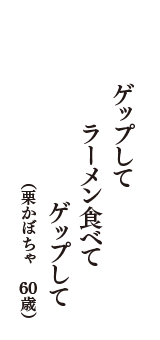 ゲップして　ラーメン食べて　ゲップして　（栗かぼちゃ　60歳）