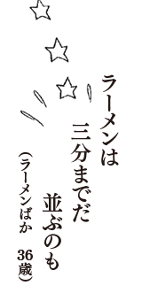 ラーメンは　三分までだ　並ぶのも　（ラーメンばか　36歳）