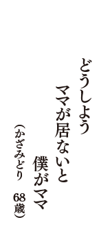 どうしよう　ママが居ないと　僕がママ　（かざみどり　68歳）