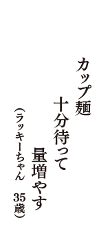 カップ麺　十分待って　量増やす　（ラッキーちゃん　35歳）