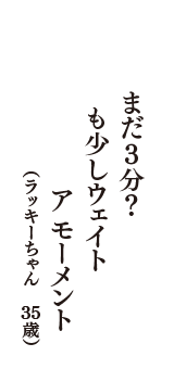 まだ3分？　も少しウェイトアモーメント　（ラッキーちゃん　35歳）