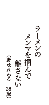 ラーメンの　　メンマを掴んで　　離さない　　（野茂れわる　38歳）