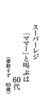 スーパーレジ「ママー」と叫ぶは60代　（夢野すず　65歳）