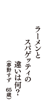 ラーメンとスパゲッティの違いは何？　（夢野すず　65歳）