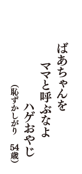 ばあちゃんを　ママと呼ぶなよ　ハゲおやじ　（恥ずかしがり　54歳）