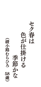 セク春は　色が仕掛ける　季節かな　（綾小路むらひろ　58歳）