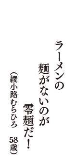 ラーメンの　麺がないのが　零麺だ！　（綾小路むらひろ　58歳）