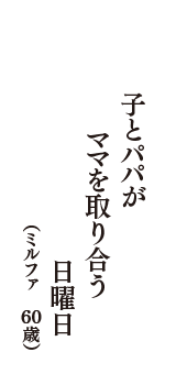 子とパパが　ママを取り合う　日曜日　（ミルファ　60歳）