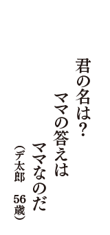 君の名は？　ママの答えは　ママなのだ　（デ太郎　56歳）