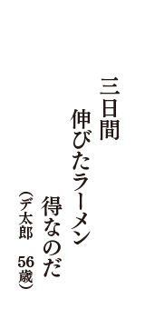 三日間　伸びたラーメン　得なのだ　（デ太郎　56歳）