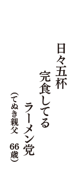 日々五杯　完食してる　ラーメン党　（てぬき親父　66歳）