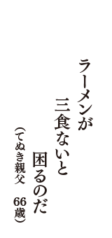 ラーメンが　三食ないと　困るのだ　（てぬき親父　66歳）