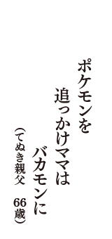 ポケモンを　追っかけママは　バカモンに　（てぬき親父　66歳）