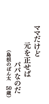 ママだけど　元を正せば　パパなのだ　（島根のぽん太　50歳）