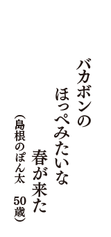 バカボンの　ほっぺみたいな　春が来た　（島根のぽん太　50歳）