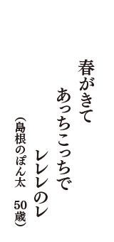 春がきて　あっちこっちで　レレレのレ　（島根のぽん太　50歳）