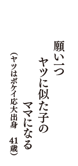 願い一つ　ヤツに似た子の　ママになる　（ヤツはボケイ応大出身　41歳）