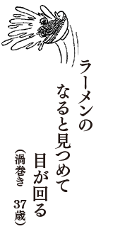 ラーメンの　なると見つめて　目が回る　（渦巻き　37歳）