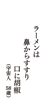 ラーメンは　鼻からすすり　口に胡椒　（宇宙人　58歳）