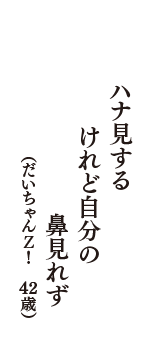 ハナ見する　けれど自分の　鼻見れず　（だいちゃんＺ！　42歳）