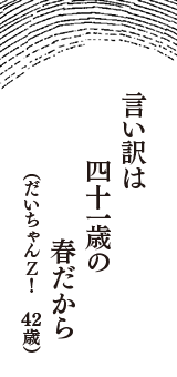 言い訳は　四十一歳の　春だから　（だいちゃんＺ！　42歳）