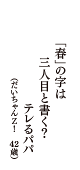 「春」の字は　三人目と書く？　テレるパパ　（だいちゃんＺ！　42歳）