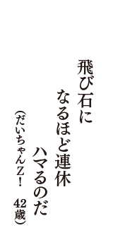 飛び石に　なるほど連休　ハマるのだ　（だいちゃんＺ！　42歳）