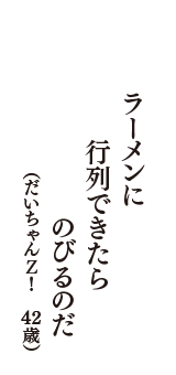 ラーメンに　行列できたら　のびるのだ　（だいちゃんＺ！　42歳）