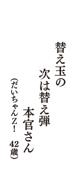 替え玉の　次は替え弾　本官さん　（だいちゃんＺ！　42歳）