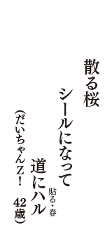 散る桜　シールになって　道にハル（貼る・春）　（だいちゃんＺ！　42歳）