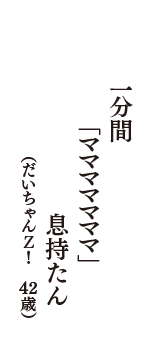 一分間　「マママママママ」　息持たん　（だいちゃんＺ！　42歳）