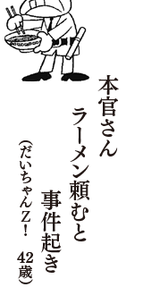 本官さん　ラーメン頼むと　事件起き　（だいちゃんＺ！　42歳）