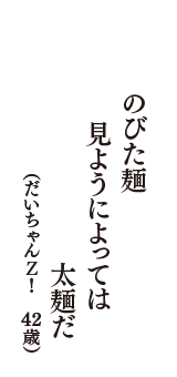 のびた麺　見ようによっては　太麺だ　（だいちゃんＺ！　42歳）