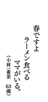 春ですよ　ラーメン食べる　ママがいる。　（小林一番茶　63歳）