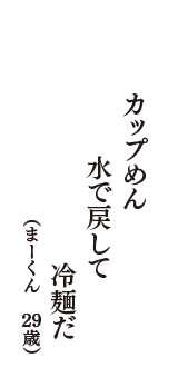 カップめん　水で戻して　冷麺だ　（まーくん　29歳）