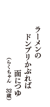 ラーメンの　ドンブリかぶれば　面につゆ　（らくちゃん　32歳）