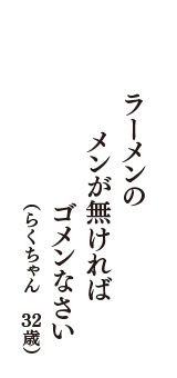 ラーメンの　メンが無ければ　ゴメンなさい　（らくちゃん　32歳）