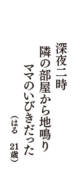 深夜二時　隣の部屋から地鳴り　ママのいびきだった　（はる　21歳）