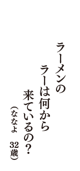 ラーメンの　ラーは何から　来ているの？　（ななよ　32歳）