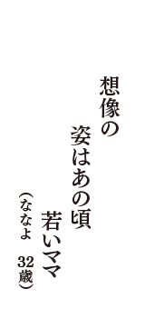 想像の　姿はあの頃　若いママ　（ななよ　32歳）