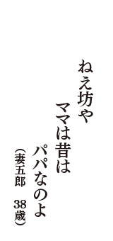 ねえ坊や　ママは昔は　パパなのよ　（妻五郎　38歳）