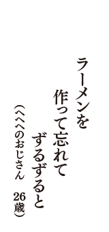 ラーメンを　作って忘れて　ずるずると　（ヘヘヘのおじさん　26歳）