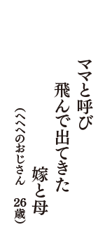 ママと呼び　飛んで出てきた　嫁と母　（ヘヘヘのおじさん　26歳）