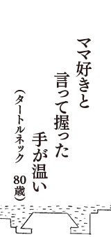 ママ好きと　言って握った　手が温い　（タートルネック　80歳）