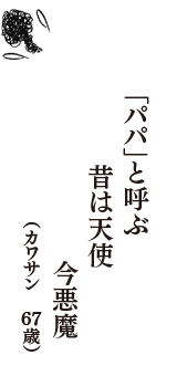 「パパ」と呼ぶ　昔は天使　今悪魔　（カワサン　67歳）