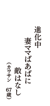 進化中　妻ママばあばに　敵はなし　（カワサン　67歳）