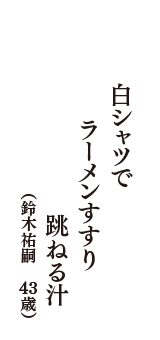 白シャツで　ラーメンすすり　跳ねる汁　（クリリンゆかりん　41歳）