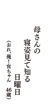 母さんの　寝姿見て知る　日曜日　（おれ、俺！宮ちゃん　46歳）