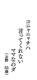 コニャニャチハ　言ってくれない　ママなのダ　（お酢　55歳）