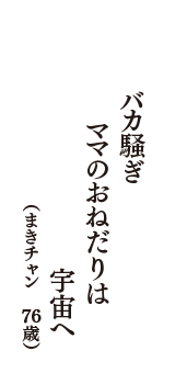 バカ騒ぎ　ママのおねだりは　宇宙へ　（まきチャン　76歳）